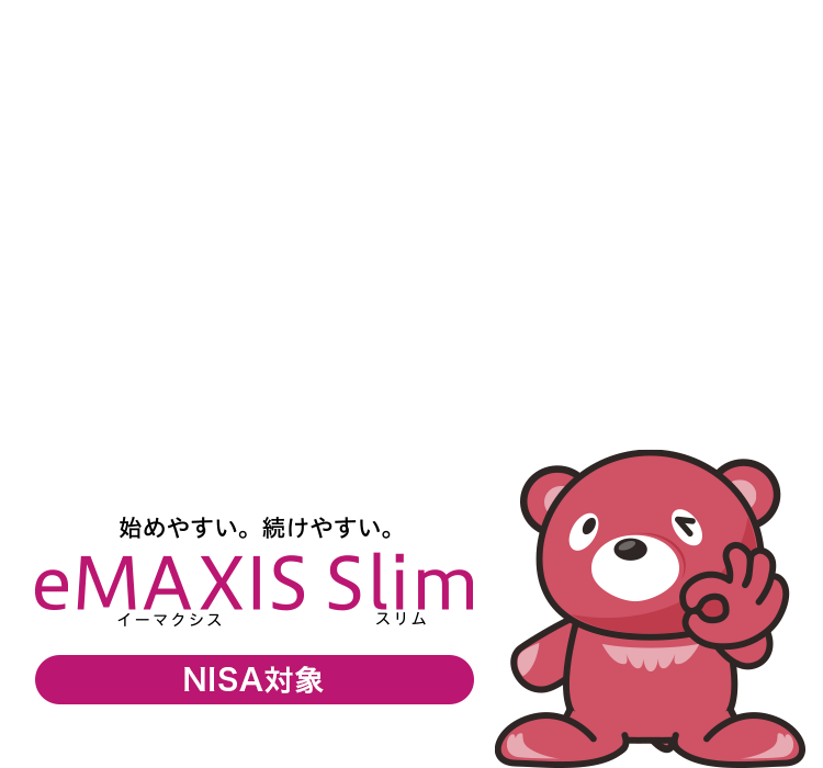 知っていましたか？業界最低水準の運用コストを将来にわたって目指し続ける＊1ファンドがあることを。そのブランド名は・・NISA対象＊2始めやすい。続けやすい。イーマクシススリム
