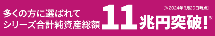 多くの方に選ばれてシリーズ合計純資産残高11兆円突破!※※2024年6月20日時点