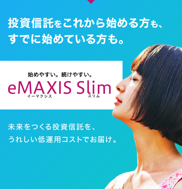 投資信託をこれから始める方も、すでに始めている方も。eMAXIS Slimイーマクシス スリム未来をつくる投資信託を、うれしい低運用コストでお届け。