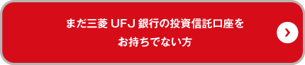 まだ三菱UFJ銀行の投資信託口座をお持ちでない方