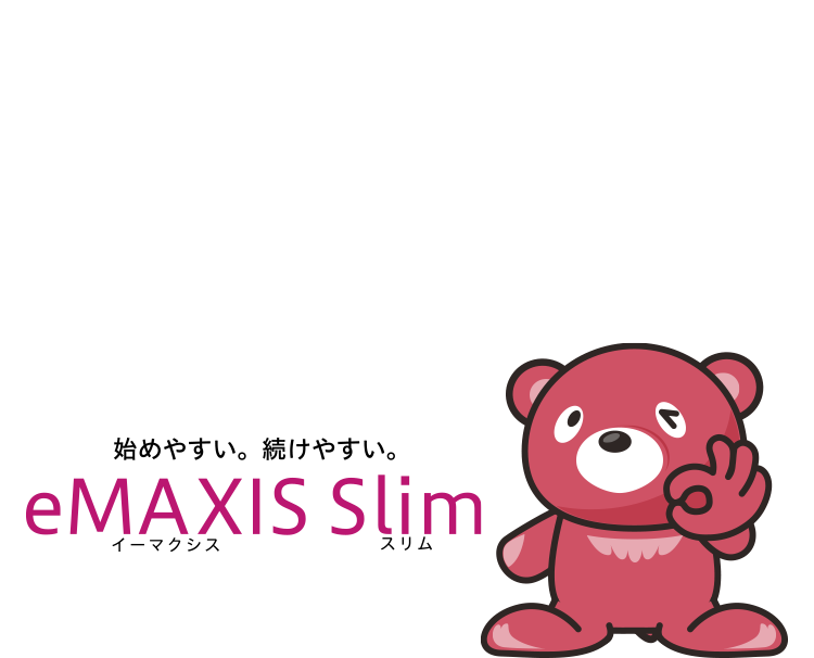 知っていましたか？業界最低水準の運用コストを将来にわたって目指し続ける＊1ファンドがあることを。そのブランド名は・・NISA対象＊2始めやすい。続けやすい。イーマクシススリム