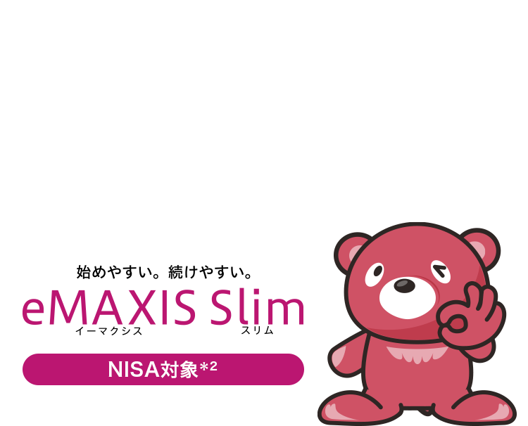 知っていましたか？業界最低水準の運用コストを将来にわたって目指し続ける＊1ファンドがあることを。そのブランド名は・・NISA対象＊2始めやすい。続けやすい。イーマクシススリム