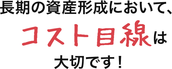 長期の資産形成において、コスト目線は大切です！